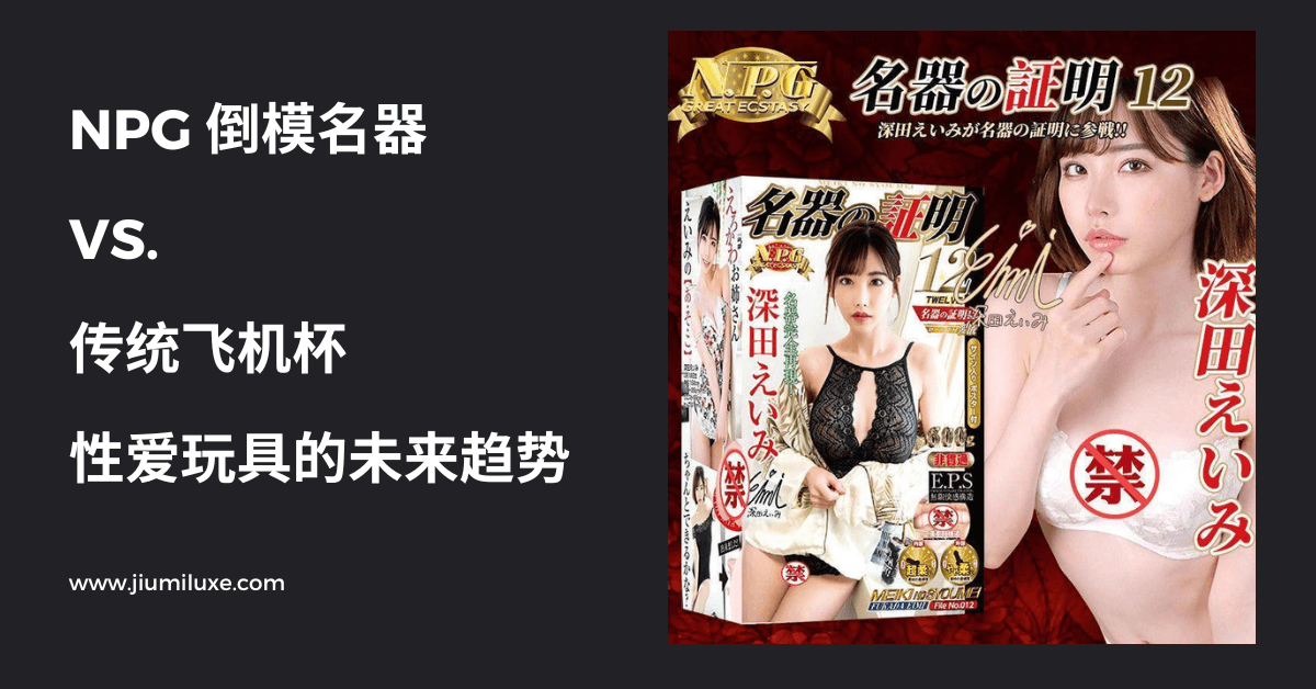 NPG 倒模名器 vs. 传统飞机杯:性爱玩具的未来趋势 - Jiumiluxe啾咪情趣