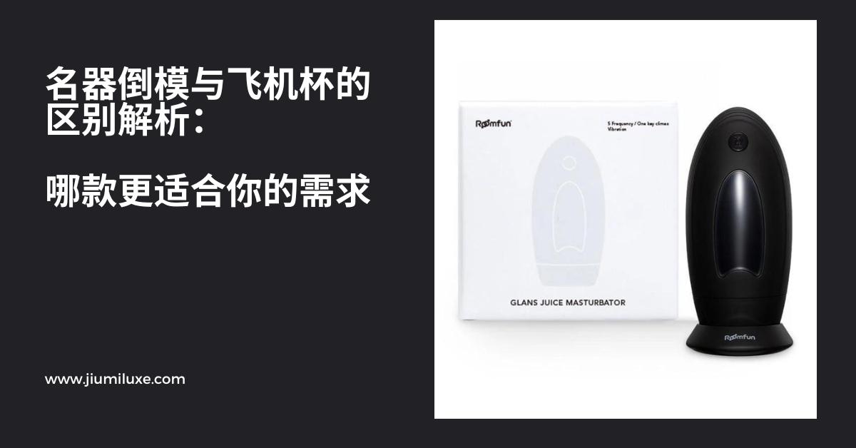 名器倒模与飞机杯的区别解析:哪款更适合你的需求