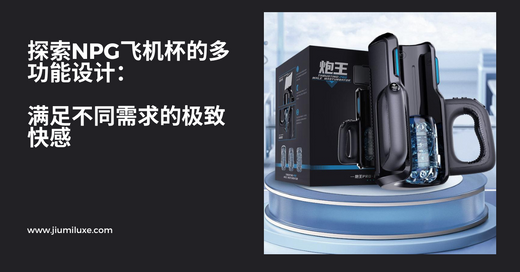 探索NPG飞机杯的多功能设计:满足不同需求的极致快感