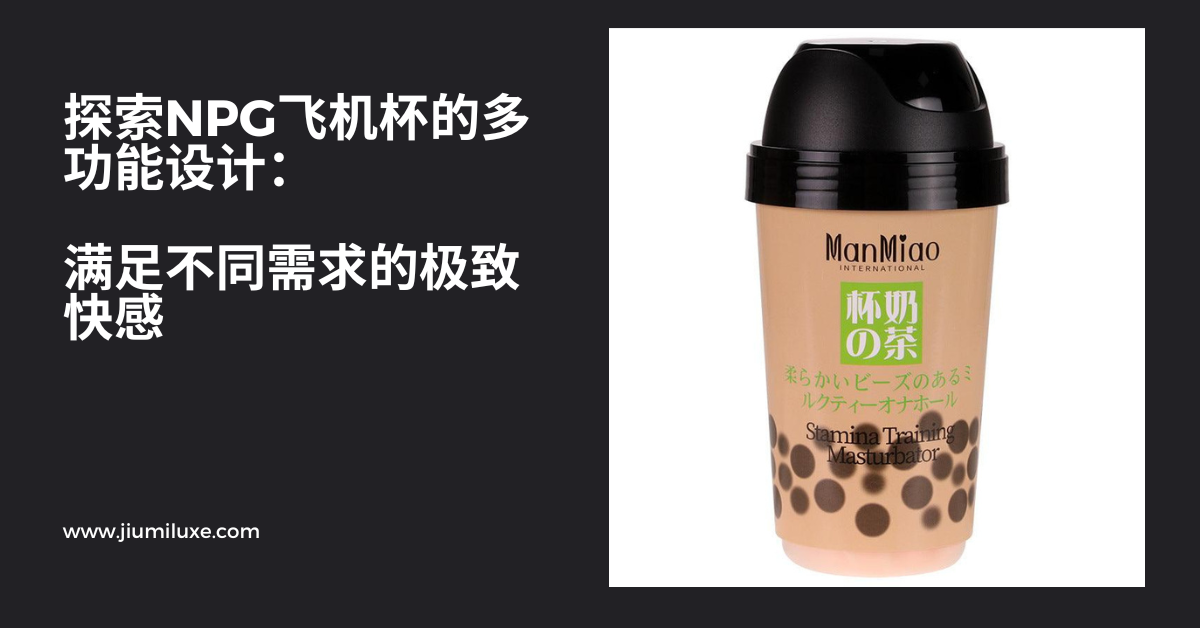 探索NPG飞机杯的多功能设计:满足不同需求的极致快感
