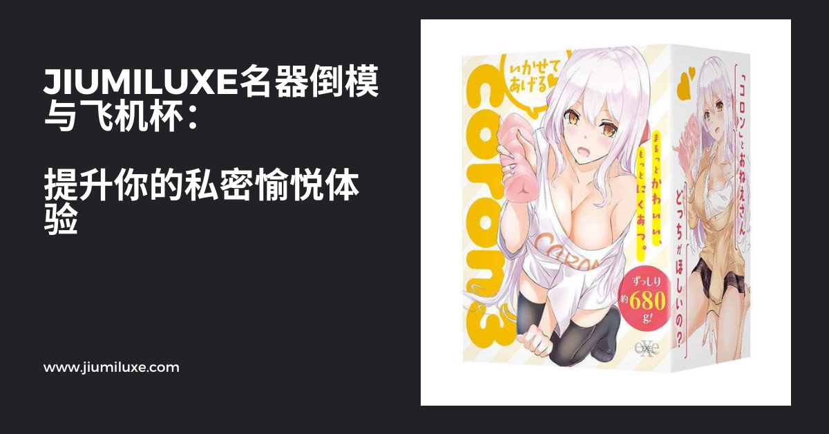 Jiumiluxe名器倒模与飞机杯:提升你的私密愉悦体验