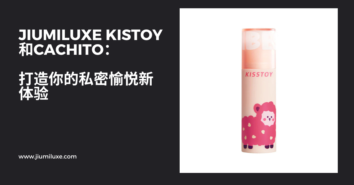 Jiumiluxe Kistoy和Cachito：打造你的私密愉悦新体验